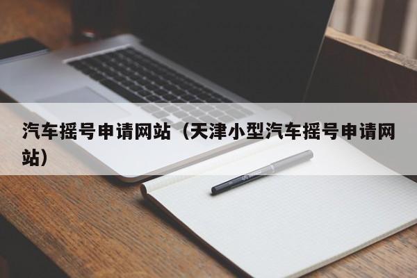 汽车摇号申请网站（天津小型汽车摇号申请网站）