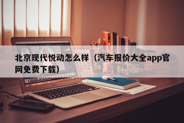 北京现代悦动怎么样（汽车报价大全app官网免费下载）