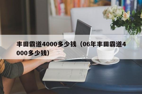 丰田霸道4000多少钱（06年丰田霸道4000多少钱）