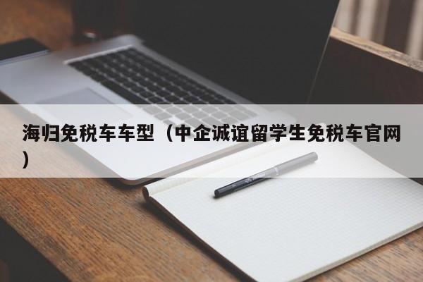 海归免税车车型（中企诚谊留学生免税车官网）