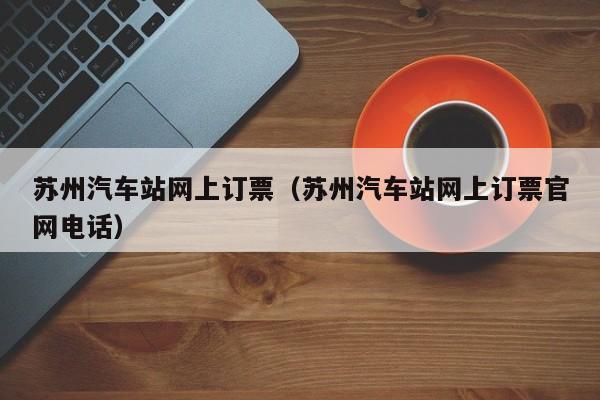 苏州汽车站网上订票（苏州汽车站网上订票官网电话）