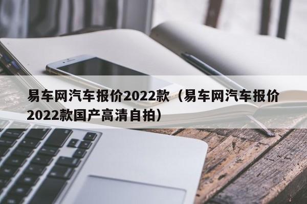 易车网汽车报价2022款（易车网汽车报价2022款国产高清 *** ）