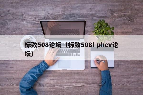 标致508论坛（标致508l phev论坛）