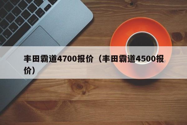 丰田霸道4700报价（丰田霸道4500报价）