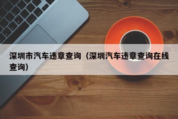 深圳市汽车违章查询（深圳汽车违章查询在线查询）