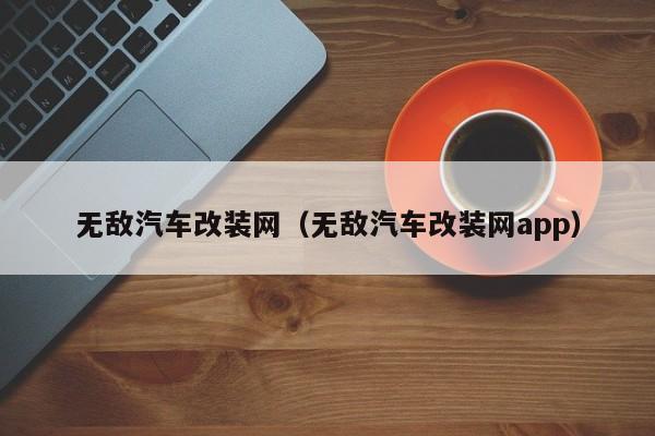 无敌汽车改装网（无敌汽车改装网app）