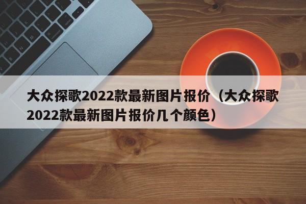 大众探歌2022款最新图片报价（大众探歌2022款最新图片报价几个颜色）