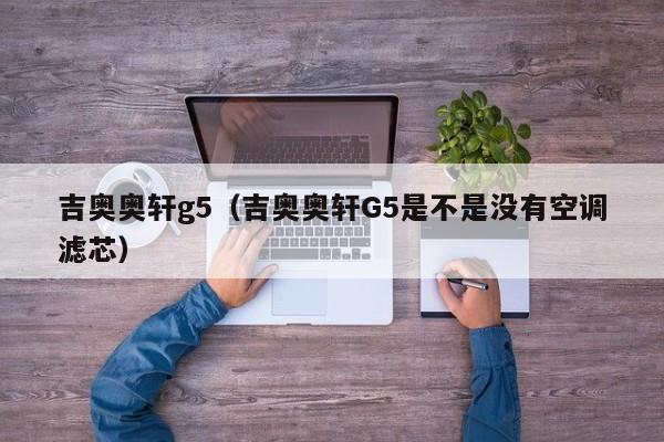 吉奥奥轩g5（吉奥奥轩G5是不是没有空调滤芯）