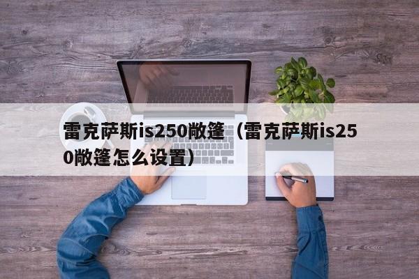 雷克萨斯is250敞篷（雷克萨斯is250敞篷怎么设置）