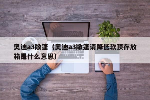 奥迪a3敞篷（奥迪a3敞篷请降低软顶存放箱是什么意思）