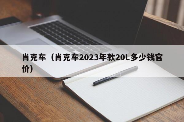 肖克车（肖克车2023年款20L多少钱官价）