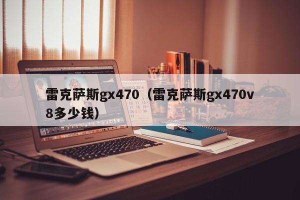 雷克萨斯gx470（雷克萨斯gx470v8多少钱）