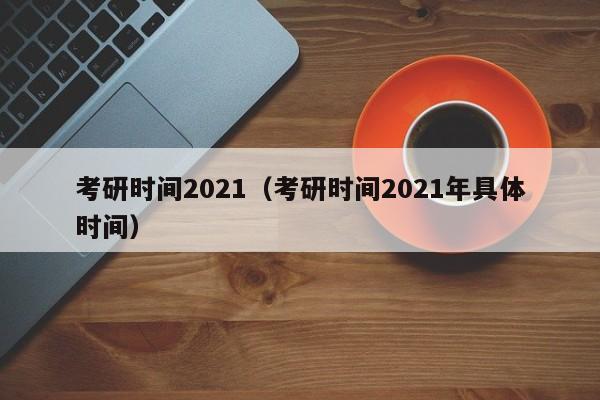 考研时间2021（考研时间2021年具体时间）