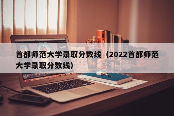 首都师范大学录取分数线（2022首都师范大学录取分数线）