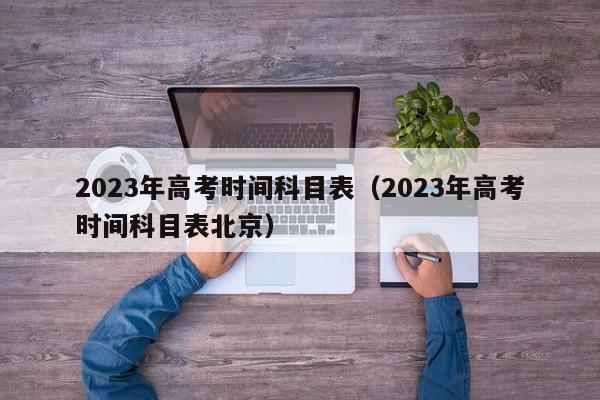 2023年高考时间科目表（2023年高考时间科目表北京）