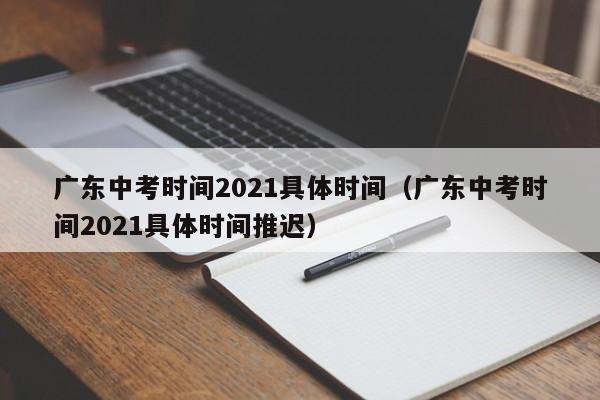 广东中考时间2021具体时间（广东中考时间2021具体时间推迟）