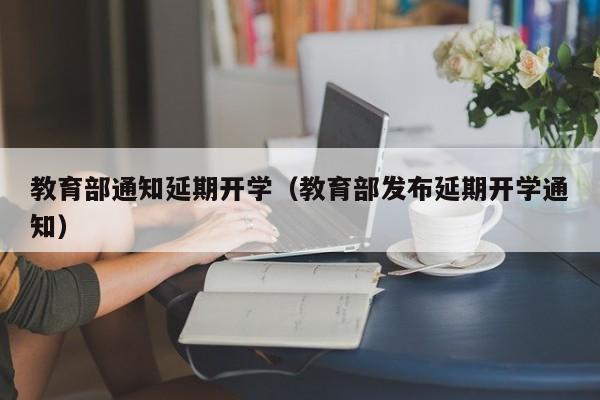 教育部通知延期开学（教育部发布延期开学通知）