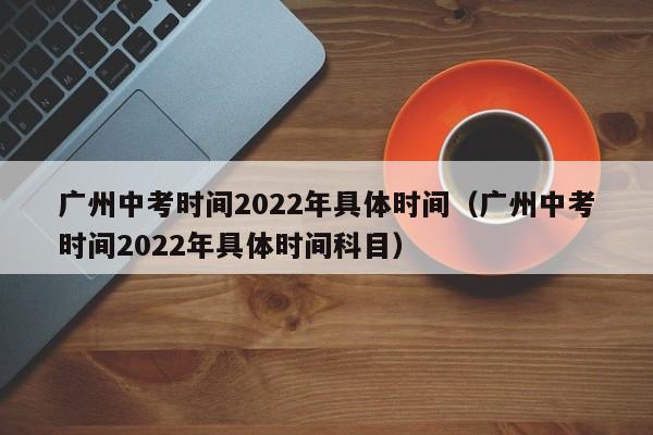 广州中考时间2022年具体时间（广州中考时间2022年具体时间科目）