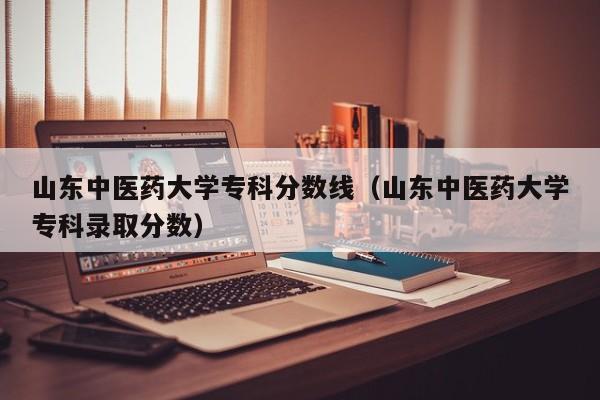 山东中医药大学专科分数线（山东中医药大学专科录取分数）