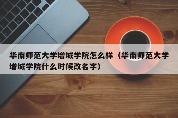 华南师范大学增城学院怎么样（华南师范大学增城学院什么时候改名字）