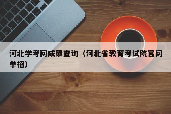 河北学考网成绩查询（河北省教育考试院官网单招）