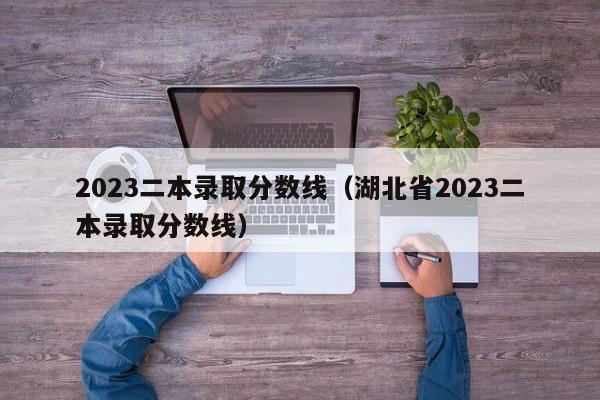 2023二本录取分数线（湖北省2023二本录取分数线）