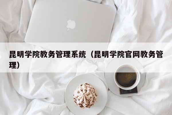 昆明学院教务管理系统（昆明学院官网教务管理）