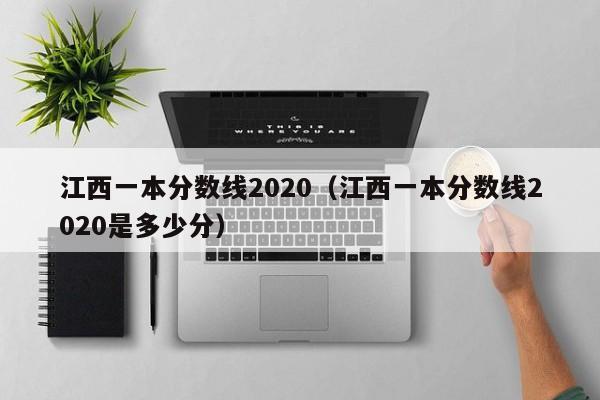 江西一本分数线2020（江西一本分数线2020是多少分）