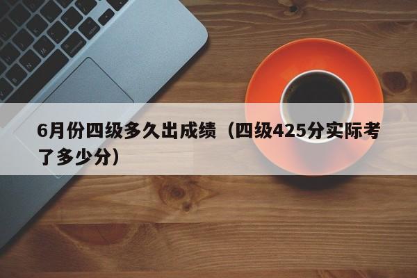 6月份四级多久出成绩（四级425分实际考了多少分）