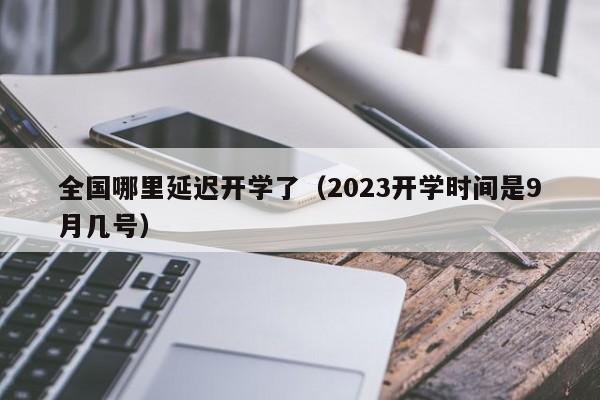 全国哪里延迟开学了（2023开学时间是9月几号）