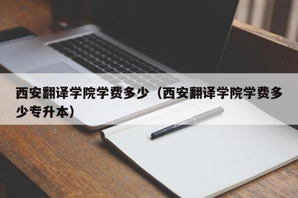 西安翻译学院学费多少（西安翻译学院学费多少专升本）