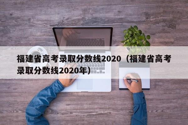 福建省高考录取分数线2020（福建省高考录取分数线2020年）