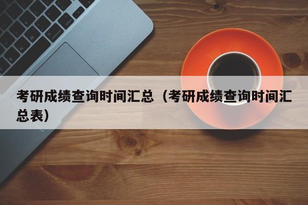 考研成绩查询时间汇总（考研成绩查询时间汇总表）