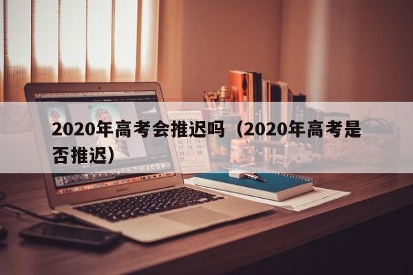 2020年高考会推迟吗（2020年高考是否推迟）