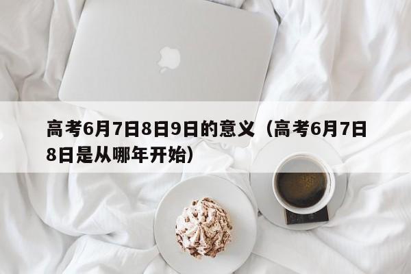 高考6月7日8日9日的意义（高考6月7日8日是从哪年开始）