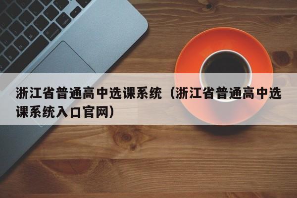 浙江省普通高中选课系统（浙江省普通高中选课系统入口官网）