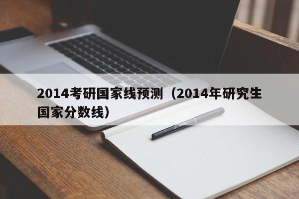 2014考研国家线预测（2014年研究生国家分数线）