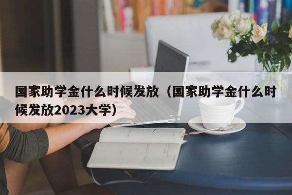 国家助学金什么时候发放（国家助学金什么时候发放2023大学）