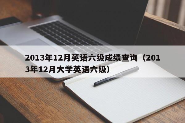 2013年12月英语六级成绩查询（2013年12月大学英语六级）