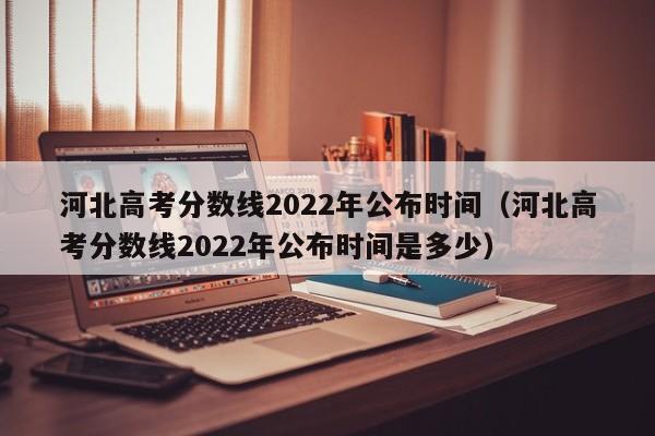 河北高考分数线2022年公布时间（河北高考分数线2022年公布时间是多少）