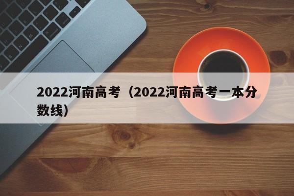 2022河南高考（2022河南高考一本分数线）