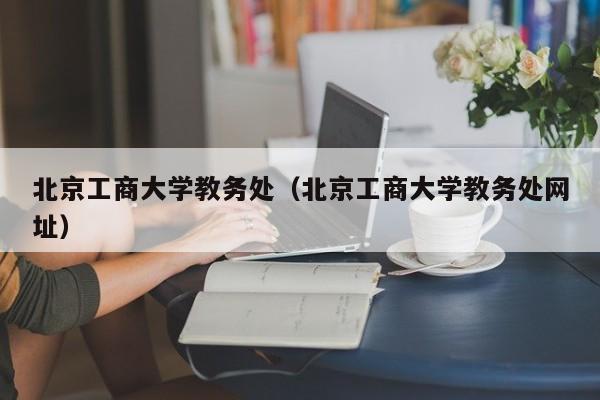 北京工商大学教务处（北京工商大学教务处网址）