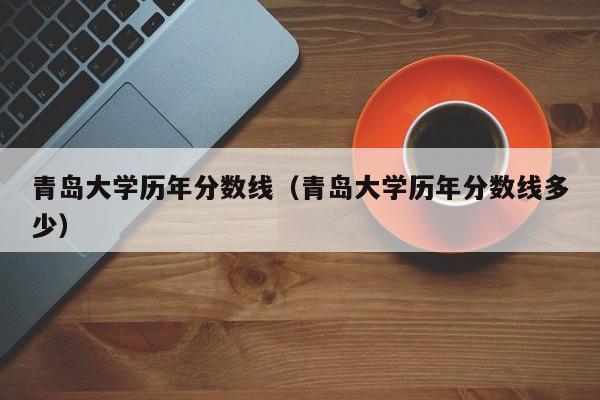 青岛大学历年分数线（青岛大学历年分数线多少）