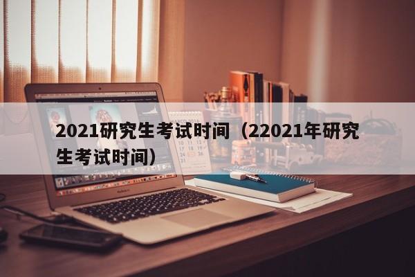 2021研究生考试时间（22021年研究生考试时间）