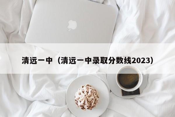 清远一中（清远一中录取分数线2023）