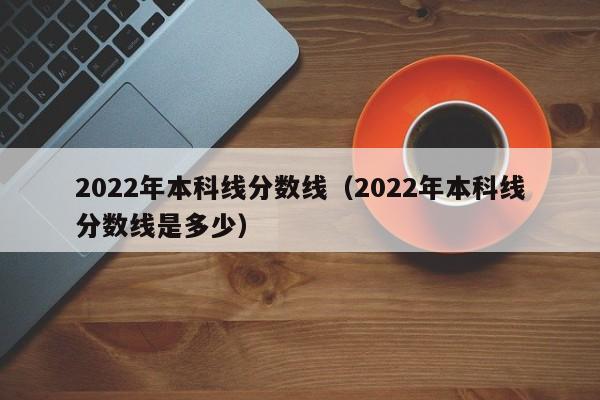 2022年本科线分数线（2022年本科线分数线是多少）