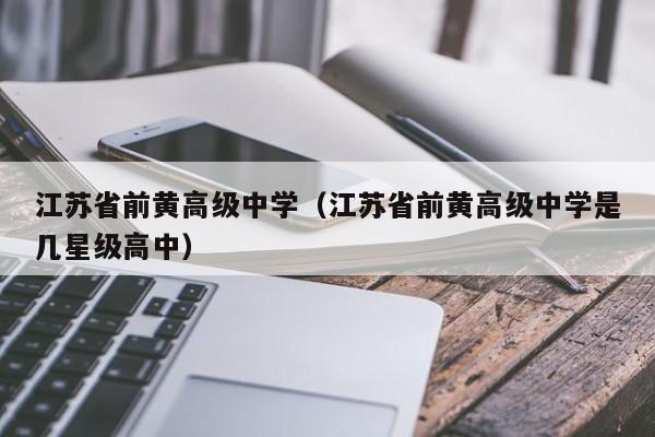 江苏省前黄高级中学（江苏省前黄高级中学是几星级高中）