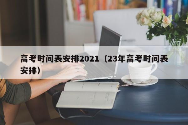 高考时间表安排2021（23年高考时间表安排）