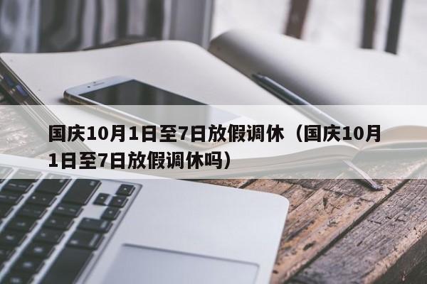 国庆10月1日至7日放假调休（国庆10月1日至7日放假调休吗）