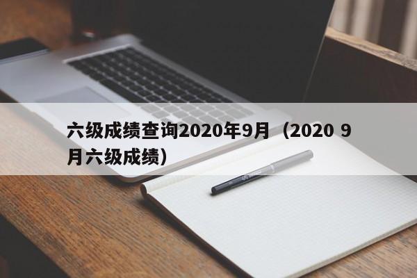 六级成绩查询2020年9月（2020 9月六级成绩）